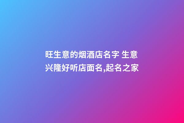 旺生意的烟酒店名字 生意兴隆好听店面名,起名之家-第1张-店铺起名-玄机派